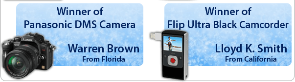 Winner of Panasonic DMS Camera: Warren Brown, Florida                       Winner of Flip Ultra Black Camcorder: Lloyd K.Smith, California